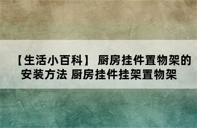 【生活小百科】 厨房挂件置物架的安装方法 厨房挂件挂架置物架